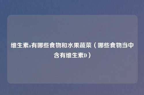 维生素a有哪些食物和水果蔬菜（哪些食物当中含有维生素D）