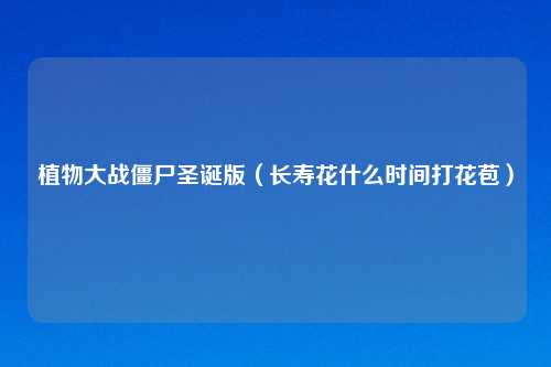植物大战僵尸圣诞版(长寿花什么时间打花苞)