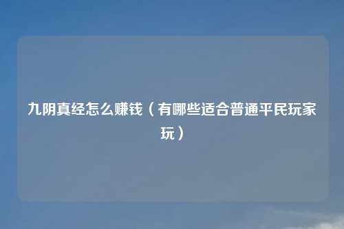 九阴真经怎么赚钱（有哪些适合普通平民玩家玩）