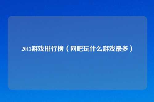 2013游戏排行榜（网吧玩什么游戏最多）