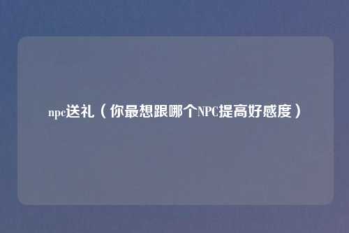 npc送礼(你最想跟哪个NPC提高好感度)