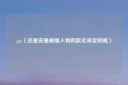 gsc（还是说是根据人物的款式来定的呢）