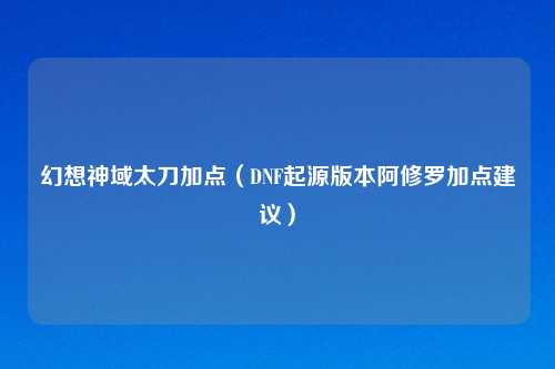 幻想神域太刀加点（DNF起源版本阿修罗加点建议）