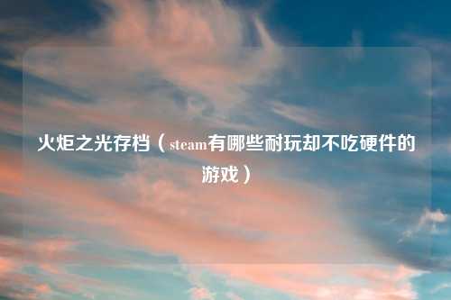 火炬之光存档（steam有哪些耐玩却不吃硬件的游戏）