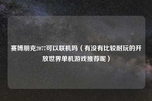 赛博朋克2077可以联机吗(有没有比较耐玩的开放世界单机游戏推荐呢)