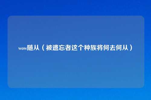 wow随从（被遗忘者这个种族将何去何从）