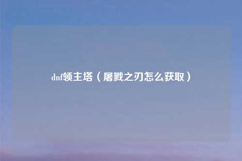dnf领主塔（屠戮之刃怎么获取）