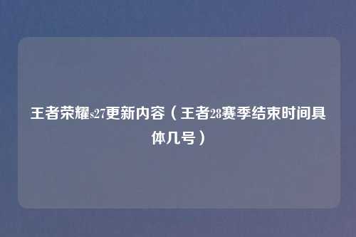 王者荣耀s27更新内容(王者28赛季结束时间具体几号)