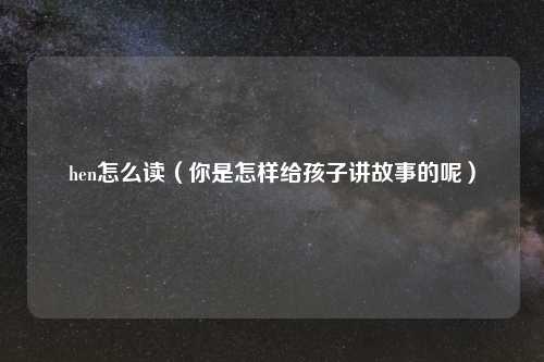 hen怎么读（你是怎样给孩子讲故事的呢）