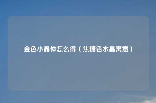 金色小晶体怎么得（焦糖色水晶寓意）