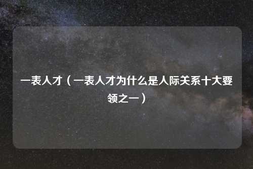 一表人才(一表人才为什么是人际关系十大要领之一)