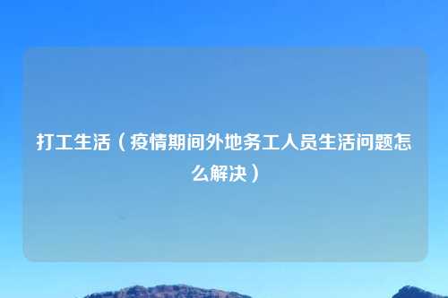 打工生活（疫情期间外地务工人员生活问题怎么解决）