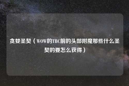 贪婪圣契(WOW的TBC前的头部附魔那些什么圣契的要怎么获得)