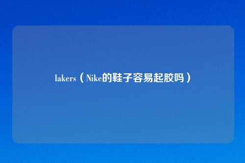 lakers（Nike的鞋子容易起胶吗）