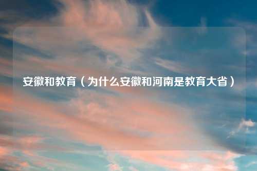 安徽和教育（为什么安徽和河南是教育大省）