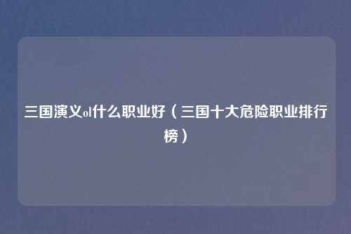 三国演义ol什么职业好(三国十大危险职业排行榜)