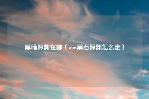 黑暗深渊在哪（wow黑石深渊怎么走）