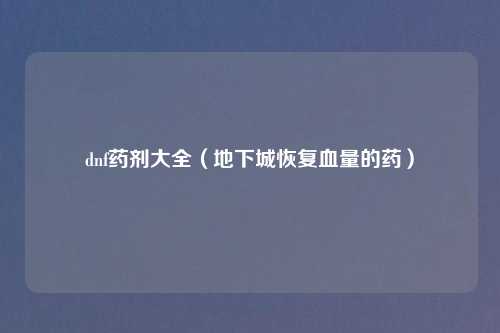 dnf药剂大全（地下城恢复血量的药）