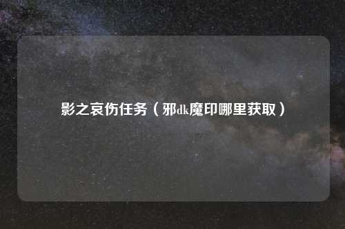影之哀伤任务(邪dk魔印哪里获取)