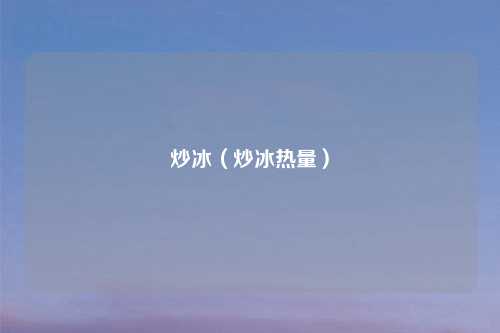 炒冰(炒冰热量)