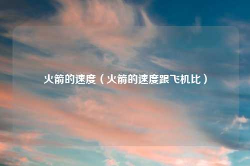 火箭的速度（火箭的速度跟飞机比）