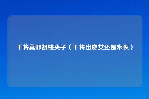 干将莫邪胡桃夹子(干将出魔女还是永夜)