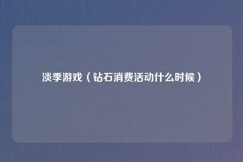 淡季游戏（钻石消费活动什么时候）