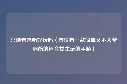 宫爆老奶奶好玩吗（有没有一款简单又不太费脑筋的适合女生玩的手游）