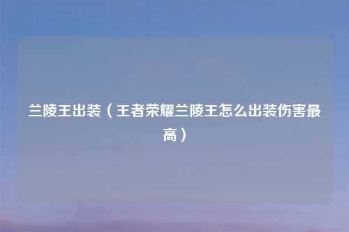 兰陵王出装（王者荣耀兰陵王怎么出装伤害更高）