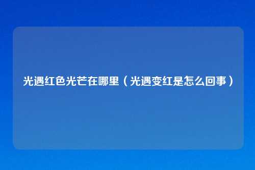 光遇红色光芒在哪里（光遇变红是怎么回事）