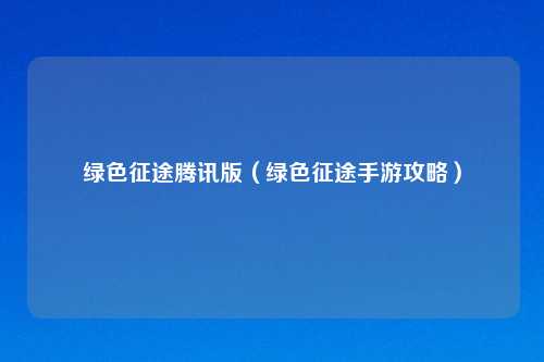 绿色征途腾讯版（绿色征途手游攻略）