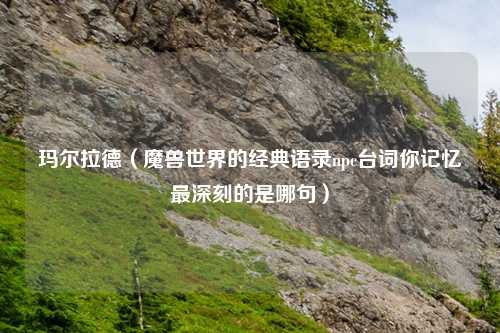 玛尔拉德（魔兽世界的经典语录npc台词你记忆最深刻的是哪句）