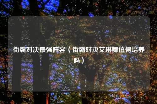 街霸对决最强阵容（街霸对决艾琳娜值得培养吗）