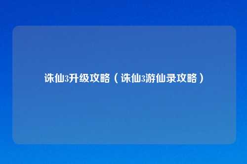 诛仙3升级攻略(诛仙3游仙录攻略)