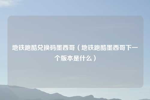 地铁跑酷兑换码墨西哥（地铁跑酷墨西哥下一个版本是什么）