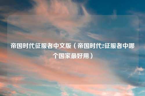 帝国时代征服者中文版（帝国时代2征服者中哪个国家更好用）