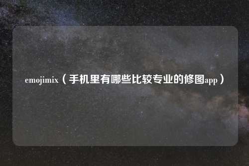 emojimix(手机里有哪些比较专业的修图app)