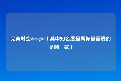完美时空showgirl（其中知名度更高你最喜爱的是哪一款）