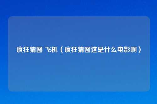 疯狂猜图 飞机(疯狂猜图这是什么电影啊)