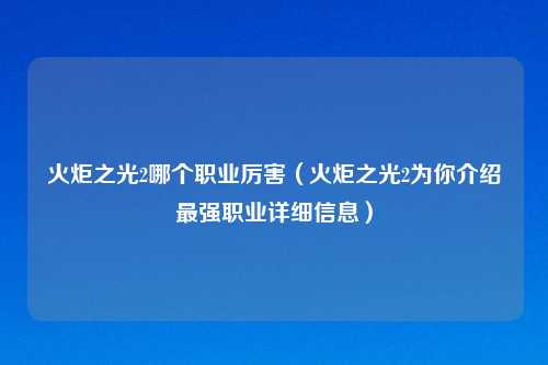 火炬之光2哪个职业厉害（火炬之光2为你介绍最强职业详细信息）