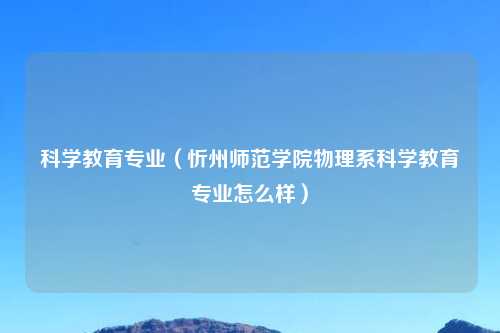 科学教育专业（忻州师范学院物理系科学教育专业怎么样）