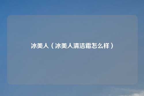 冰美人（冰美人清洁霜怎么样）