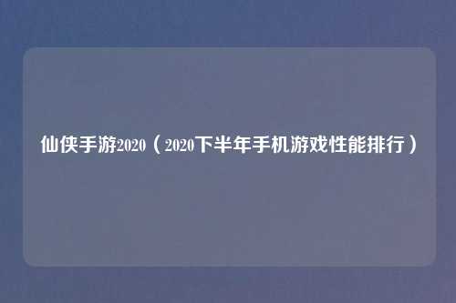 仙侠手游2020(2020下半年手机游戏性能排行)