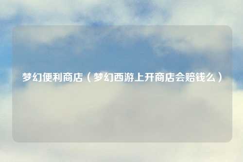 梦幻便利商店（梦幻西游上开商店会赔钱么）