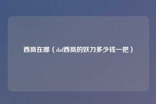 西岚在哪（dnf西岚的妖刀多少钱一把）