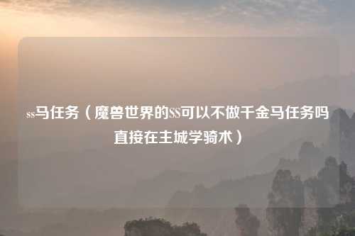 ss马任务（魔兽世界的SS可以不做千金马任务吗直接在主城学骑术）