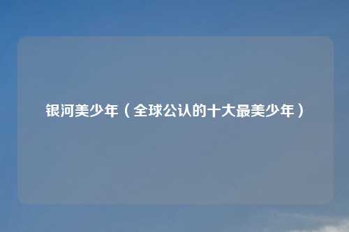 银河美少年（全球公认的十大最美少年）