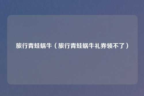 旅行青蛙蜗牛（旅行青蛙蜗牛礼券领不了）