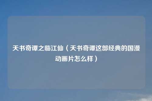 天书奇谭之临江仙(天书奇谭这部经典的国漫动画片怎么样)