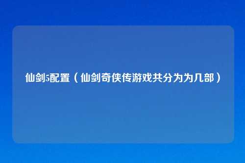 仙剑5配置（仙剑奇侠传游戏共分为为几部）